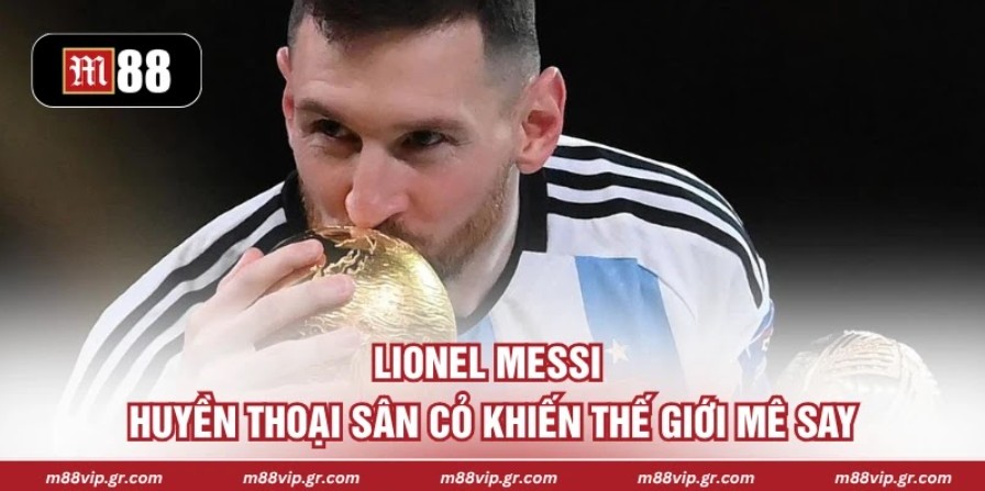 Lionel Messi - Huyền Thoại Sân Cỏ Khiến Thế Giới Mê Say